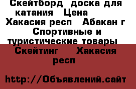 Скейтборд -доска для катания › Цена ­ 400 - Хакасия респ., Абакан г. Спортивные и туристические товары » Скейтинг   . Хакасия респ.